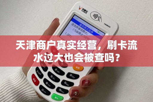 天津商户真实经营，刷卡流水过大也会被查吗？