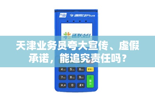 天津业务员夸大宣传、虚假承诺，能追究责任吗？