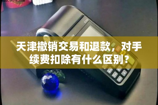天津撤销交易和退款，对手续费扣除有什么区别？