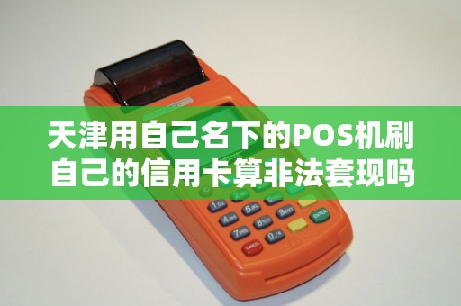 天津用自己名下的POS机刷自己的信用卡算非法套现吗？