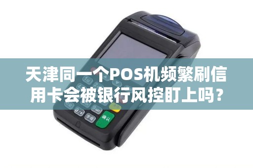 天津同一个POS机频繁刷信用卡会被银行风控盯上吗？