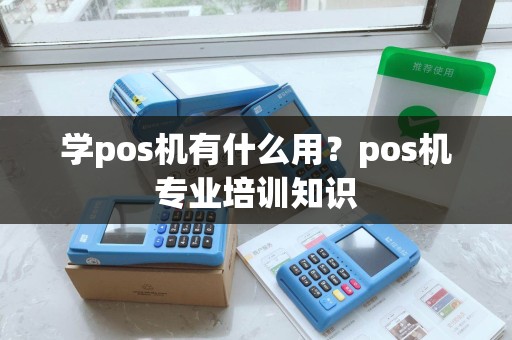 学pos机有什么用？pos机专业培训知识