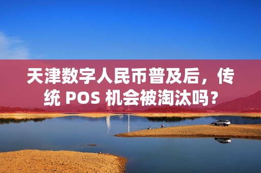 天津数字人民币普及后，传统 POS 机会被淘汰吗？