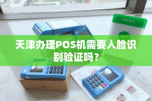 天津办理POS机需要人脸识别验证吗？