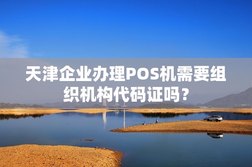 天津企业办理POS机需要组织机构代码证吗？