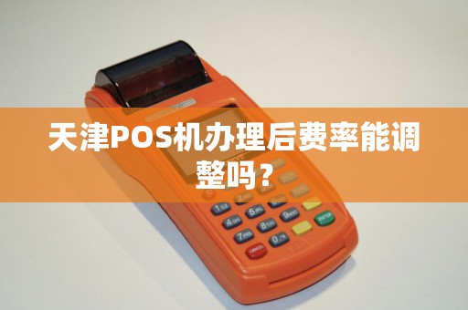 天津POS机办理后费率能调整吗？