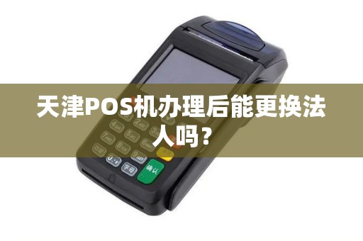 天津POS机办理后能更换法人吗？