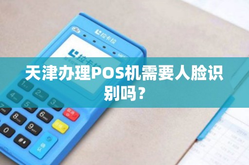 天津办理POS机需要人脸识别吗？