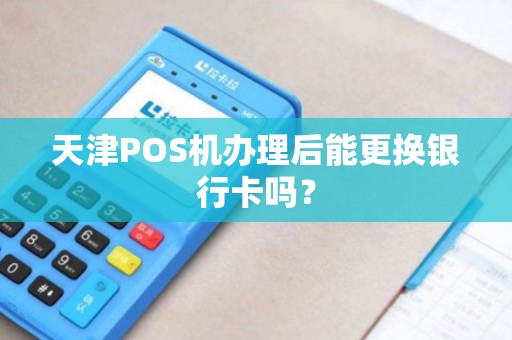 天津POS机办理后能更换银行卡吗？