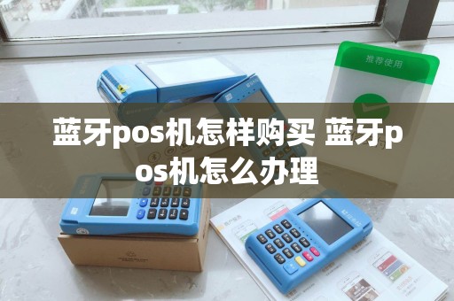 蓝牙pos机怎样购买 蓝牙pos机怎么办理