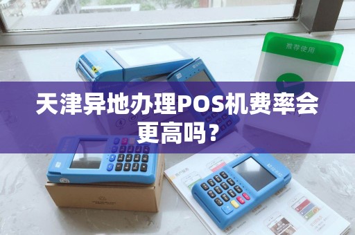天津异地办理POS机费率会更高吗？
