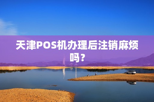 天津POS机办理后注销麻烦吗？