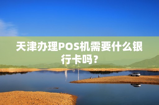 天津办理POS机需要什么银行卡吗？