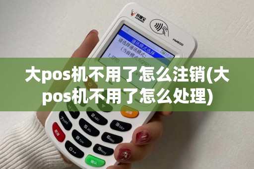 大pos机不用了怎么注销(大pos机不用了怎么处理)