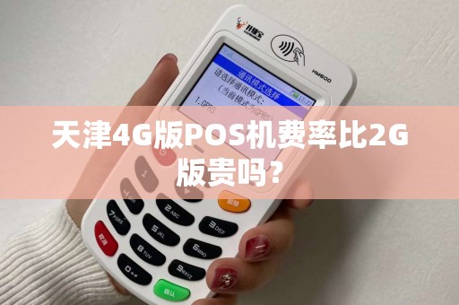 天津4G版POS机费率比2G版贵吗？