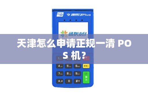 天津怎么申请正规一清 POS 机？