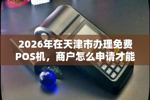 2026年在天津市办理免费POS机，商户怎么申请才能安全零成本拿到手？