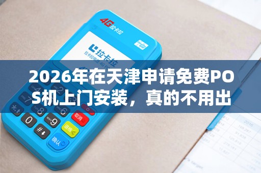 2026年在天津申请免费POS机上门安装，真的不用出门就能办好么？