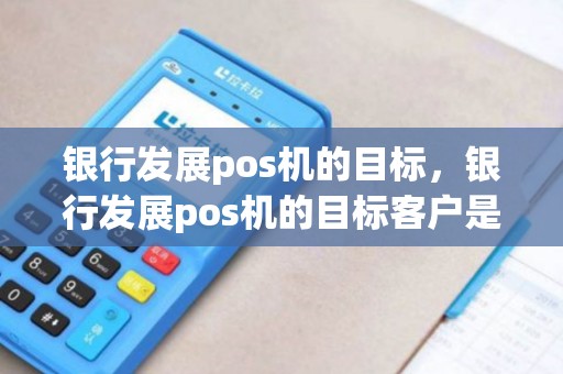 银行发展pos机的目标，银行发展pos机的目标客户是