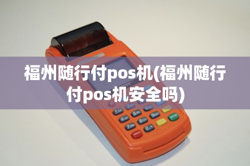 福州随行付pos机(福州随行付pos机安全吗)