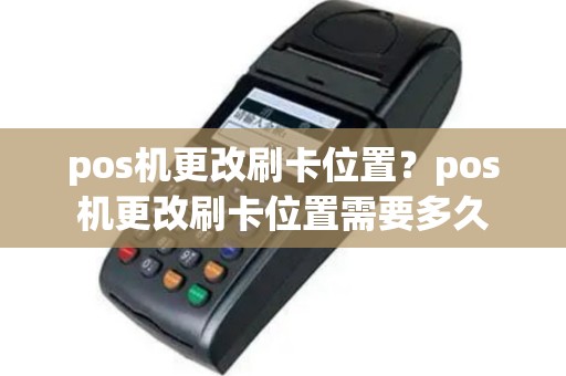 pos机更改刷卡位置？pos机更改刷卡位置需要多久