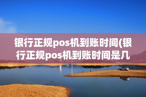 银行正规pos机到账时间(银行正规pos机到账时间是几点)