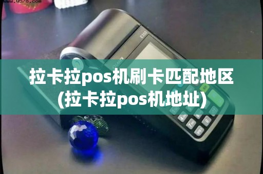 拉卡拉pos机刷卡匹配地区(拉卡拉pos机地址)