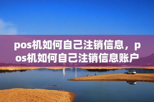pos机如何自己注销信息，pos机如何自己注销信息账户