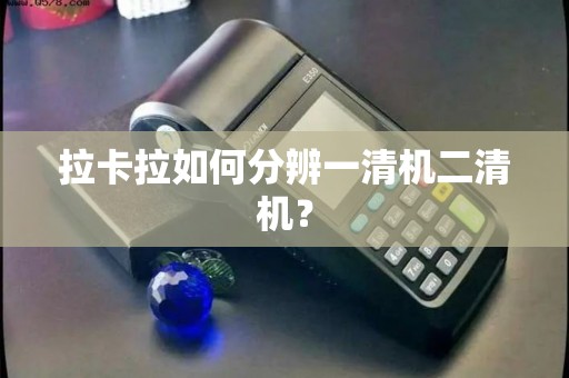 拉卡拉如何分辨一清机二清机？