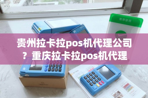 贵州拉卡拉pos机代理公司？重庆拉卡拉pos机代理