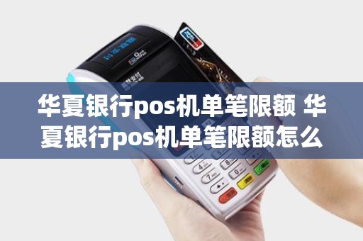 华夏银行pos机单笔限额 华夏银行pos机单笔限额怎么改