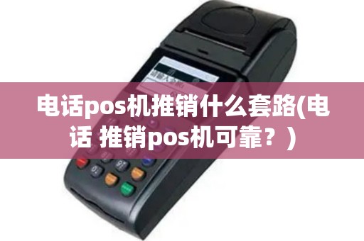 电话pos机推销什么套路(电话 推销pos机可靠？)