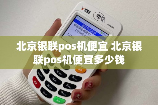 北京银联pos机便宜 北京银联pos机便宜多少钱