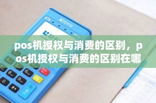 pos机授权与消费的区别，pos机授权与消费的区别在哪