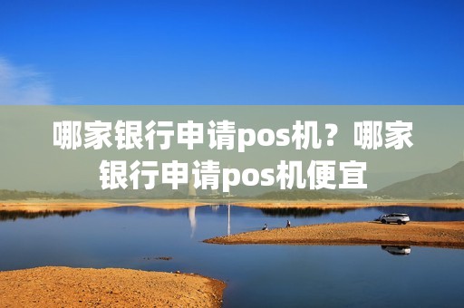 哪家银行申请pos机？哪家银行申请pos机便宜