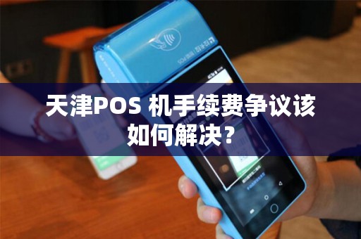 天津POS 机手续费争议该如何解决？