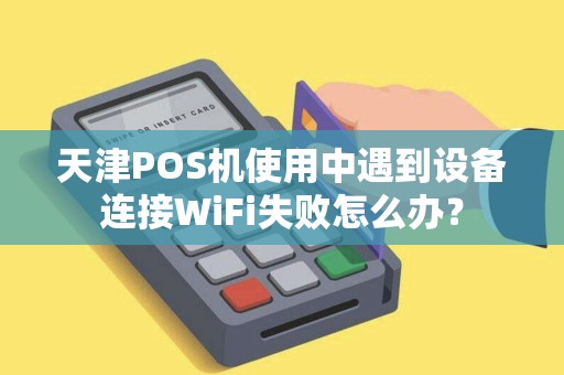 天津POS机使用中遇到设备连接WiFi失败怎么办？