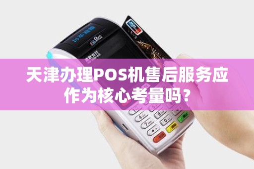 天津办理POS机售后服务应作为核心考量吗？
