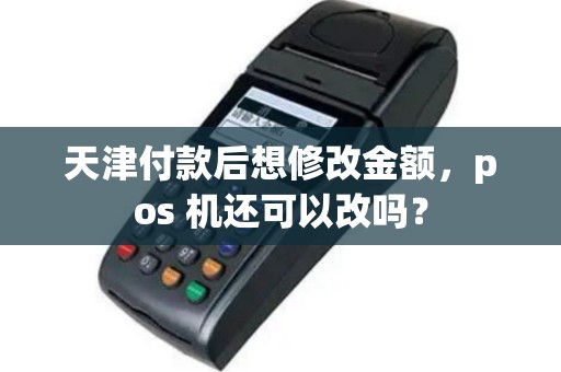 天津付款后想修改金额，pos 机还可以改吗？