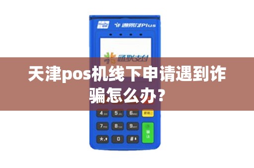 天津pos机线下申请遇到诈骗怎么办？