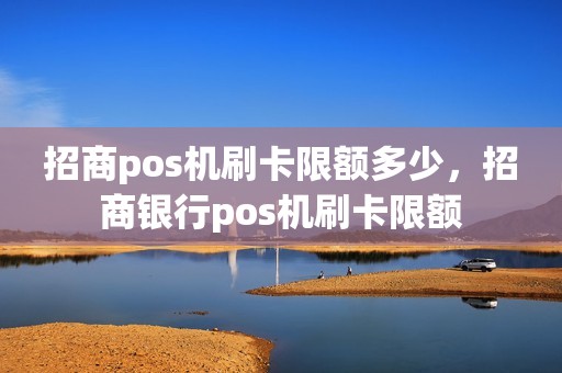 招商pos机刷卡限额多少，招商银行pos机刷卡限额