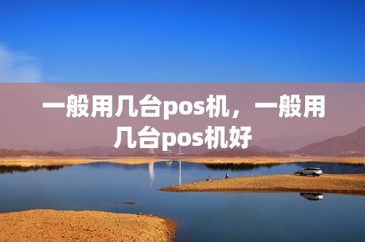 一般用几台pos机，一般用几台pos机好