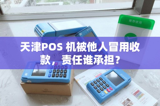 天津POS 机被他人冒用收款,责任谁承担?
