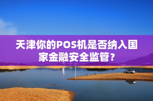 天津你的POS机是否纳入国家金融安全监管?