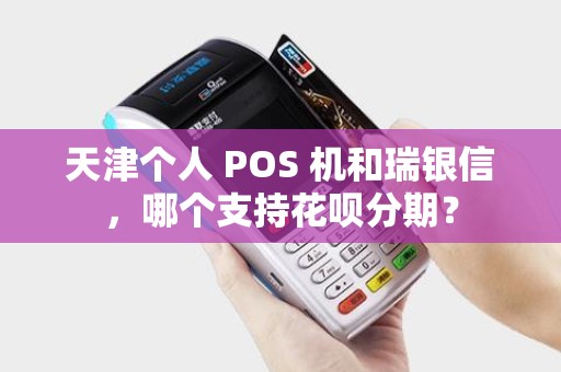 天津个人 POS 机和瑞银信,哪个支持花呗分期?