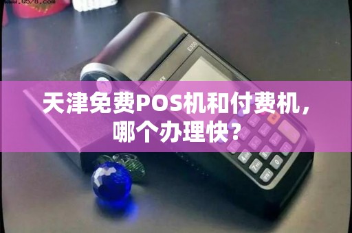 天津免费POS机和付费机,哪个办理快?