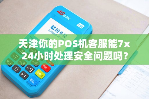 天津你的POS机客服能7x24小时处理安全问题吗?