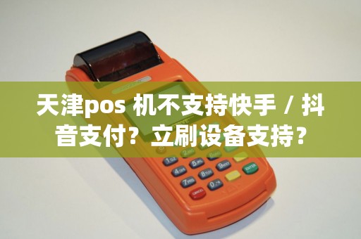 天津pos 机不支持快手 / 抖音支付?立刷设备支持?