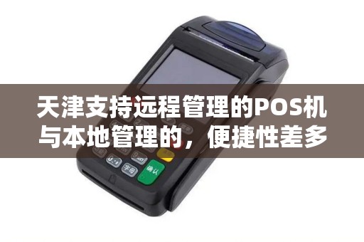天津支持远程管理的POS机与本地管理的，便捷性差多少？