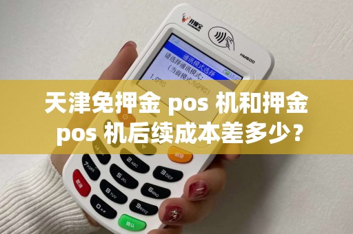 天津免押金 pos 机和押金 pos 机后续成本差多少？